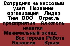 Сотрудник на кассовый узел › Название организации ­ Лидер Тим, ООО › Отрасль предприятия ­ Алкоголь, напитки › Минимальный оклад ­ 36 000 - Все города Работа » Вакансии   . Крым,Бахчисарай